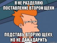 я не разделяю поставление второй щеки подставь вторую щеку, но не дай ударить