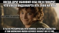 когда друг обновил себе пк и говорит, что у него видеокарта rtx 2080 на 8 гб а ты не разбираешься в компах, открыл свойства а там написано nvidia geforce 9600gt на 512 мб