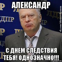 александр с днем следствия тебя! однозначно!!!