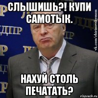 слышишь?! купи самотык. нахуй столь печатать?