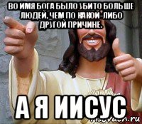 во имя бога было убито больше людей, чем по какой-либо другой причине. а я иисус