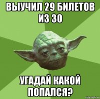 выучил 29 билетов из 30 угадай какой попался?