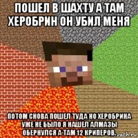 пошел в шахту а там херобрин он убил меня потом снова пошел туда но херобрина уже не было я нашел алмазы обернулся а там 12 криперов.