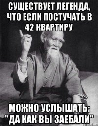 существует легенда, что если постучать в 42 квартиру можно услышать: "да как вы заебали"