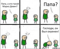 Папа, а кто такой Марко Девич?  Папа?   Господи, он был охуенен!