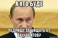 а хто буде педрище защищать от ваххабитов?