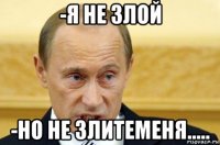 -я не злой -но не злитеменя.....