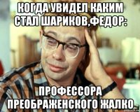 когда увидел каким стал шариков,федор: профессора преображенского жалко