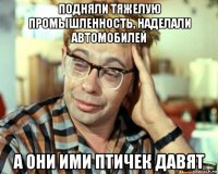 подняли тяжелую промышленность, наделали автомобилей а они ими птичек давят