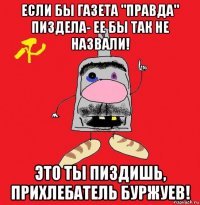 если бы газета "правда" пиздела- ее бы так не назвали! это ты пиздишь, прихлебатель буржуев!