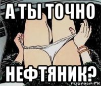 а ты точно нефтяник?