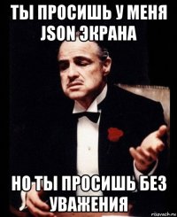 ты просишь у меня json экрана но ты просишь без уважения