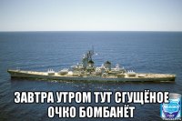  завтра утром тут сгущёное очко бомбанёт