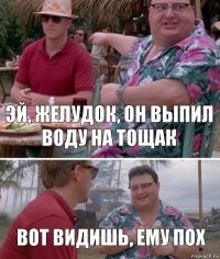 Эй, желудок, он выпил воду на тощак Вот видишь, ему пох