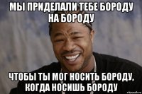 мы приделали тебе бороду на бороду чтобы ты мог носить бороду, когда носишь бороду