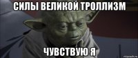 силы великой троллизм чувствую я