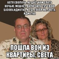 катя сволочь, не даёт нам спать ночью, мешает, включила тут свою бузову,идиотка, и ты, такая же, света, идиотка пошла вон из квартиры, света