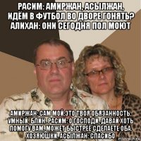 расим: амиржан, асылжан, идём в футбол во дворе гонять? алихан: они сегодня пол моют амиржан: сам мой,это твоя обязанность, умный, блин. расим: о господи, давай хоть помогу вам, может быстрее сделаете оба. хозяюшки. асылжан: спасибо