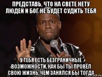 представь, что на свете нету людей и бог не будет судить тебя у тебя есть безграничные возможности, как бы ты провёл свою жизнь, чем занялся бы тогда