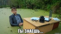  ты знаешь....