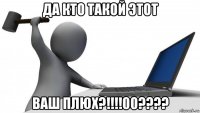 да кто такой этот ваш плюх?!!!!00????