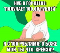 нуб в гордееве: *получает 160,00 рублей* я с 100 рублями: о боже мой, ты что, крейзи?