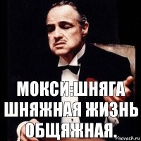 МОКСИ:ШНЯГА ШНЯЖНАЯ ЖИЗНЬ ОБЩЯЖНАЯ.