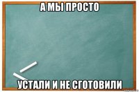 а мы просто устали и не сготовили