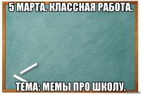 5 марта. классная работа. тема: мемы про школу.