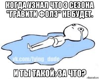 когда узнал что 3 сезона "гравити фолз" не будет. и ты такой: за что?