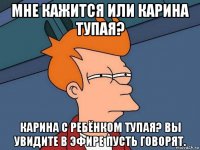 мне кажится или карина тупая? карина с ребёнком тупая? вы увидите в эфире пусть говорят.