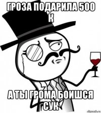 гроза подарила 500 к а ты грома боишся сук