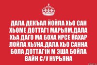 Дала декъал йойла хьо Сан хьоме доттаг1 Марьям.Дала хьа даго ма боха ирсе йахар лойла хьуна.Дала хьо санна бола доттаг1и м эша бойла вайн с/у Нурьяна