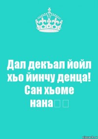 Дал декъал йойл хьо йинчу денца! Сан хьоме нана❤️