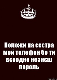  Положи на сестра мой телефон бо ти всеодно незнєш пароль