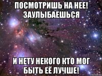 посмотришь на нее! заулыбаешься и нету некого кто мог быть её лучше!