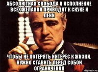 абсолютная свобода и исполнение всех желаний приводят к скуке и лени чтобы не потерять интерес к жизни, нужно ставить перед собой ограничения