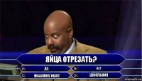 яйца отрезать? да нет мАаамку ибАл школьник