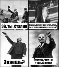 Эй, ты, Сталин Знаешь почему я не хотел, чтобы ты стал моим последователем? Знаешь? Потому, что ты е*аный псих!