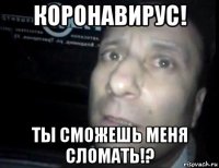 коронавирус! ты сможешь меня сломать!?