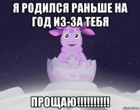 я родился раньше на год из-за тебя прощаю!!!!!!!!!!