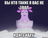 вы кто такие я вас не звал идите наху*