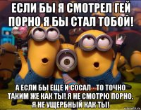 если бы я смотрел гей порно я бы стал тобой! а если бы еще и сосал - то точно таким же как ты! я не смотрю порно, я не ущербный как ты!