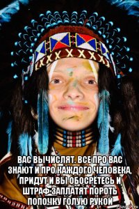  вас вычислят. все про вас знают и про каждого человека, придут и вы обосрётесь и штраф заплатят пороть попочку голую рукой