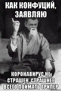 как конфуций, заявляю коронавирус не страшен, страшнее всего поймать трипер