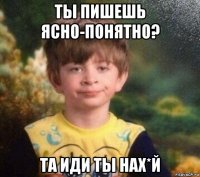 ты пишешь ясно-понятно? та иди ты нах*й