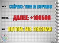 Сейчас: this is хорошо Далее: +100500 Потом: mr. freeman