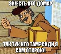 эй!есть хто дома? тук тук кто там?сиди,я сам открою!