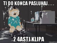 ti do konca pasluhaj. . . . 2 4astj klipa