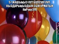 57 жашыңыз кут болсун! уул, кыздарыңыздын сый урматын көрүңүз!!! 